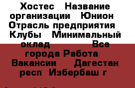 Хостес › Название организации ­ Юнион › Отрасль предприятия ­ Клубы › Минимальный оклад ­ 20 000 - Все города Работа » Вакансии   . Дагестан респ.,Избербаш г.